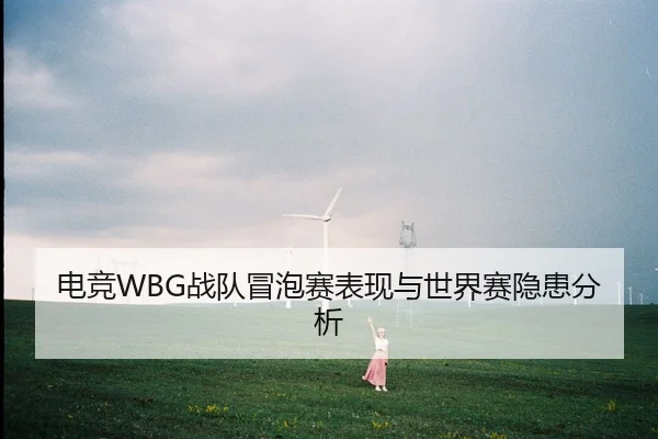 电竞WBG战队冒泡赛表现与世界赛隐患分析