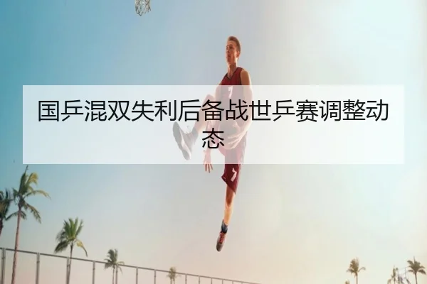 国乒混双失利后备战世乒赛调整动态