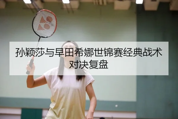 孙颖莎与早田希娜世锦赛经典战术对决复盘